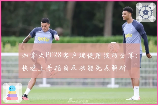 加拿大PC28客户端使用技巧分享：快速上手指南及功能亮点解析