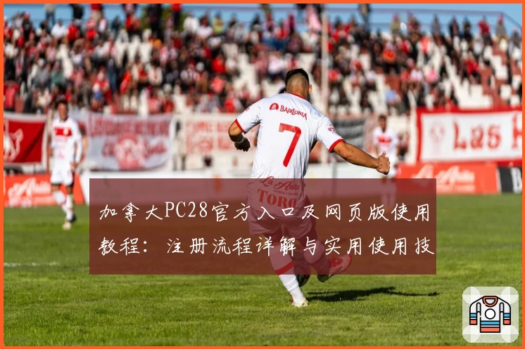 加拿大PC28官方入口及网页版使用教程：注册流程详解与实用使用技巧