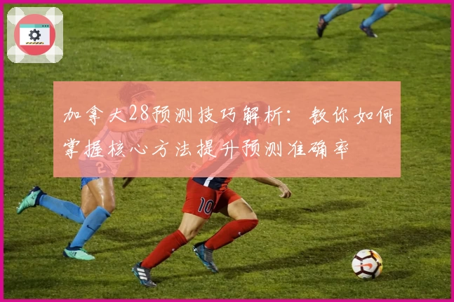 加拿大28预测技巧解析：教你如何掌握核心方法提升预测准确率