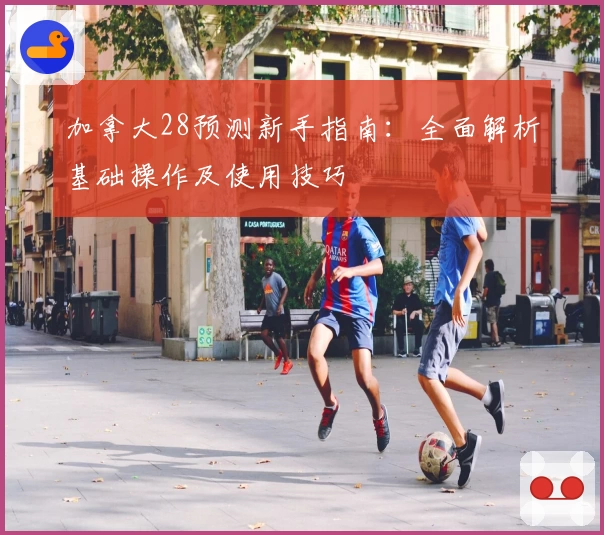 加拿大28预测新手指南：全面解析基础操作及使用技巧