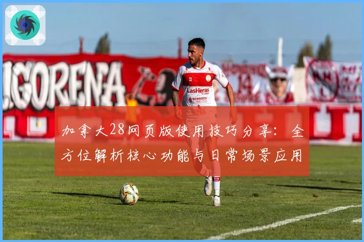 加拿大28网页版使用技巧分享:全方位解析核心功能与日常场景应用