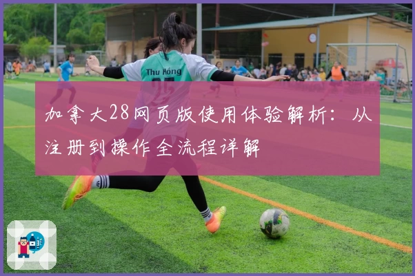 加拿大28网页版使用体验解析:从注册到操作全流程详解