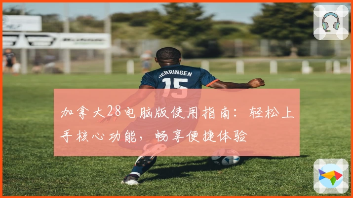 加拿大28电脑版使用指南：轻松上手核心功能，畅享便捷体验