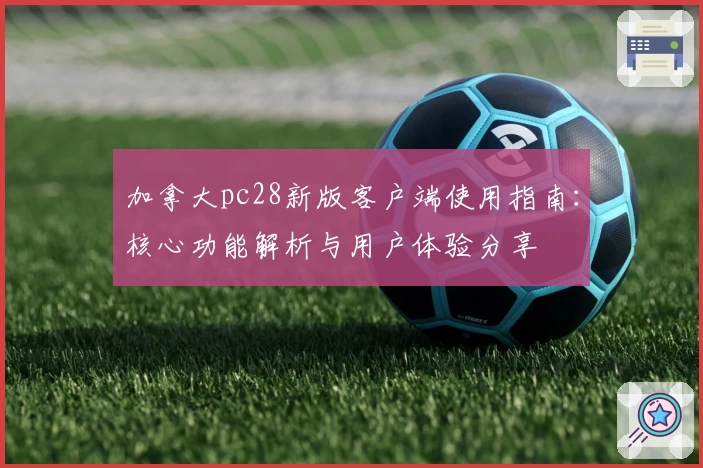 加拿大pc28新版客户端使用指南：核心功能解析与用户体验分享