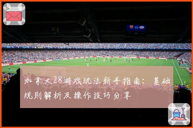 加拿大28游戏玩法新手指南：基础规则解析及操作技巧分享