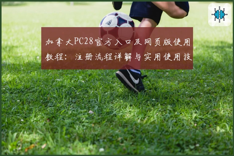 加拿大PC28官方入口及网页版使用教程：注册流程详解与实用使用技巧