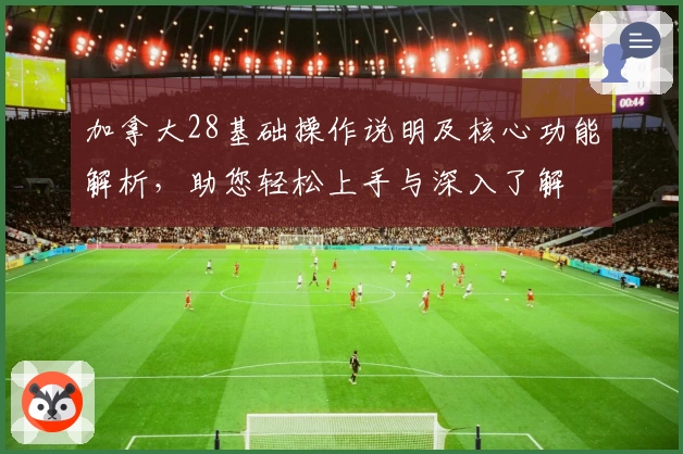 加拿大28基础操作说明及核心功能解析，助您轻松上手与深入了解