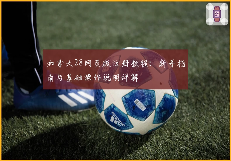 加拿大28网页版注册教程：新手指南与基础操作说明详解