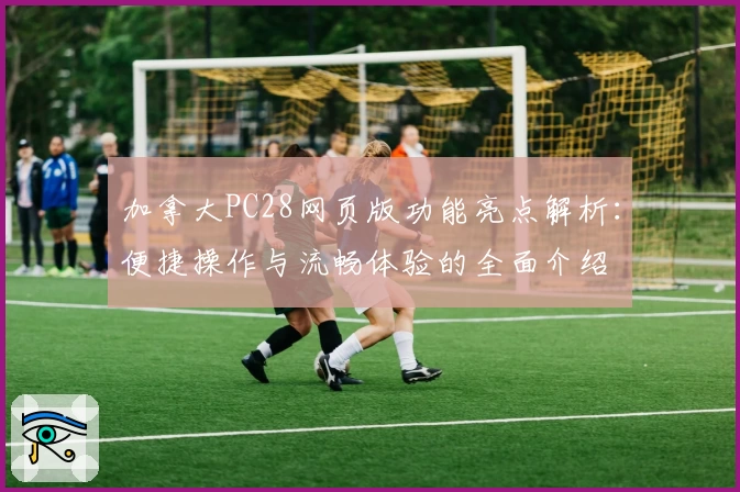 加拿大PC28网页版功能亮点解析:便捷操作与流畅体验的全面介绍
