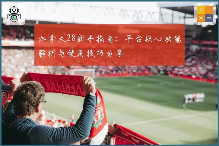 加拿大28新手指南：平台核心功能解析与使用技巧分享