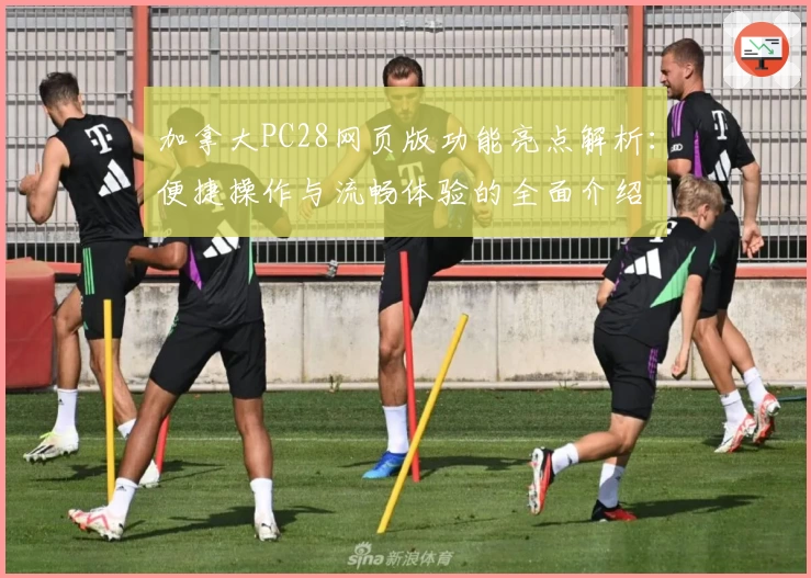 加拿大PC28网页版功能亮点解析：便捷操作与流畅体验的全面介绍