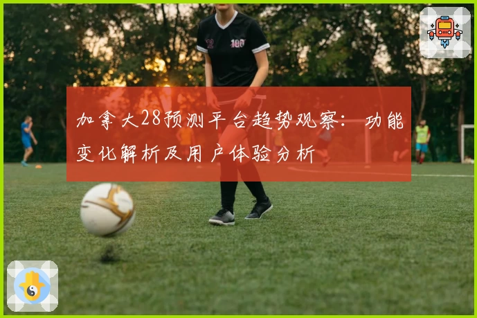 加拿大28预测平台趋势观察：功能变化解析及用户体验分析