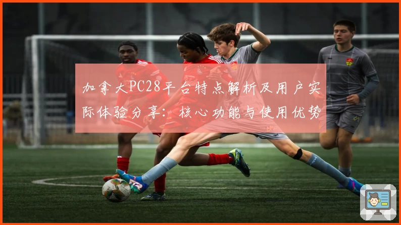 加拿大PC28平台特点解析及用户实际体验分享：核心功能与使用优势全解读