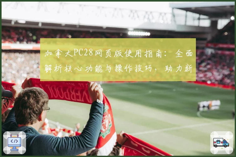 加拿大PC28网页版使用指南：全面解析核心功能与操作技巧，助力新用户轻松上手体验