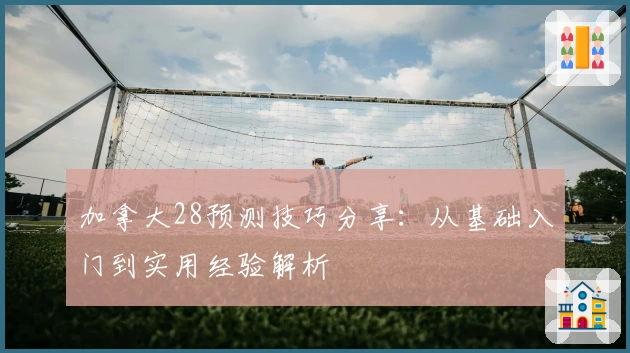 加拿大28预测技巧分享：从基础入门到实用经验解析
