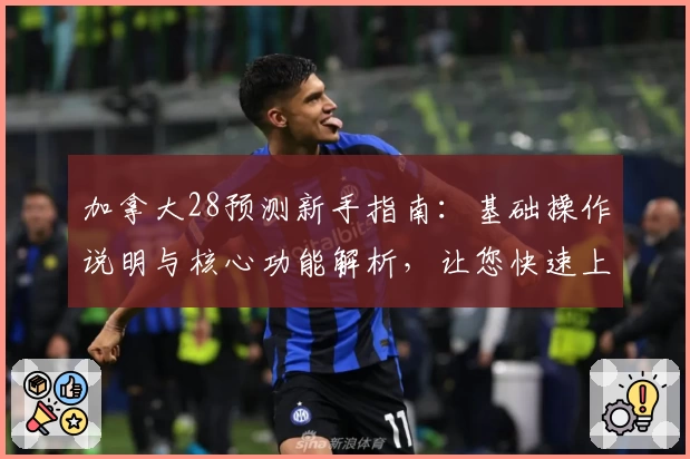加拿大28预测新手指南:基础操作说明与核心功能解析,让您快速上手