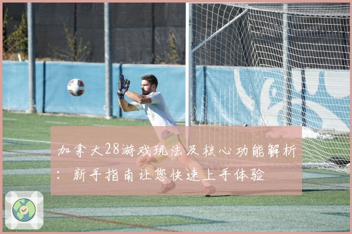 加拿大28游戏玩法及核心功能解析:新手指南让您快速上手体验